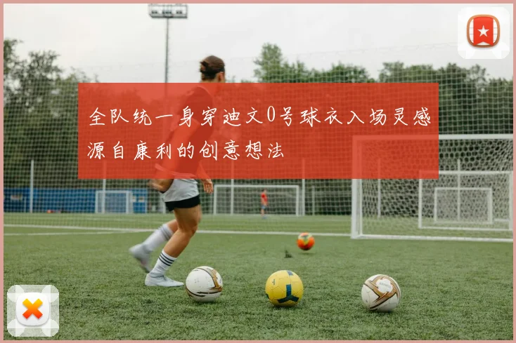 全队统一身穿迪文0号球衣入场灵感源自康利的创意想法