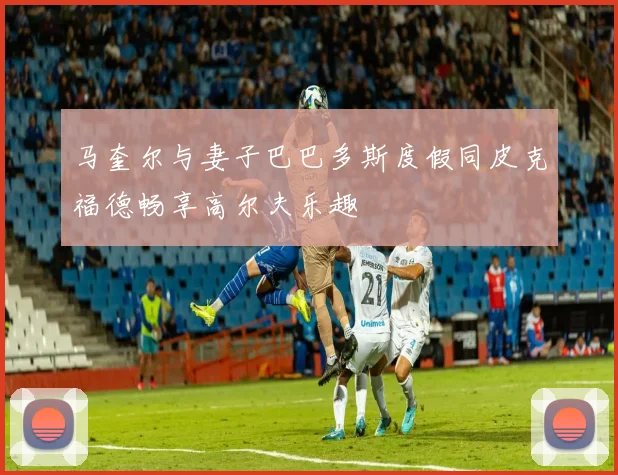 马奎尔与妻子巴巴多斯度假同皮克福德畅享高尔夫乐趣