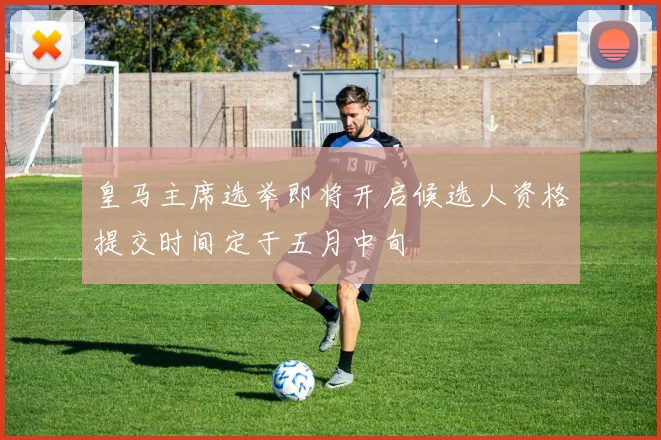 皇马主席选举即将开启候选人资格提交时间定于五月中旬