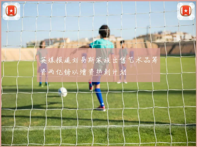 英媒报道刘易斯家族出售艺术品筹资两亿镑以增资热刺计划