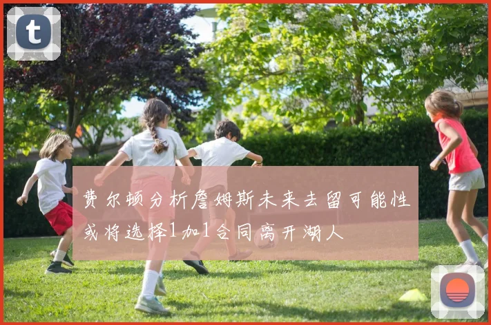 费尔顿分析詹姆斯未来去留可能性或将选择1加1合同离开湖人