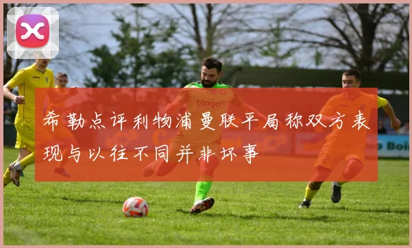 希勒点评利物浦曼联平局称双方表现与以往不同并非坏事