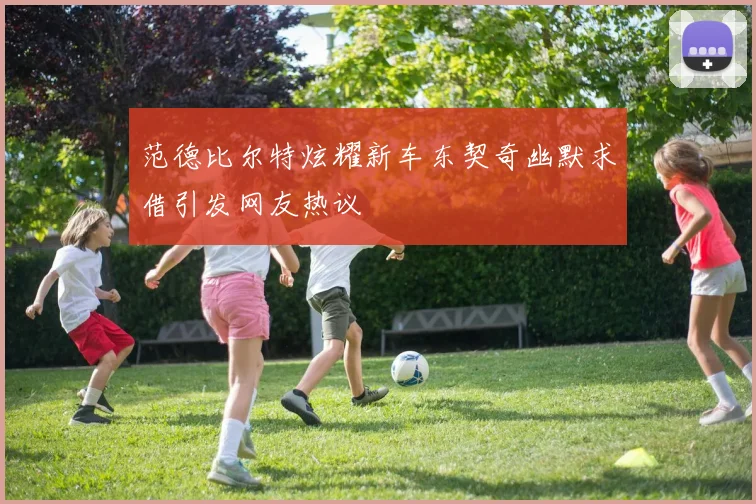 范德比尔特炫耀新车东契奇幽默求借引发网友热议