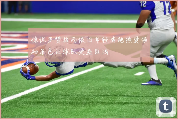 德保罗赞梅西依旧年轻奔跑热爱领袖角色让球队受益匪浅