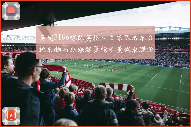 英超BIG6球队英格兰国家队名单分析利物浦独缺球员枪手曼城表现抢眼