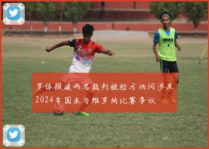 罗体报道两名裁判被检方讯问涉及2024年国米与维罗纳比赛争议