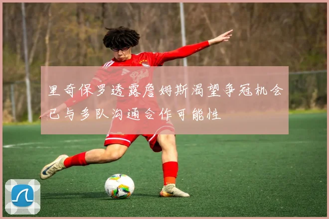 里奇保罗透露詹姆斯渴望争冠机会已与多队沟通合作可能性
