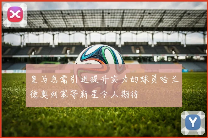 皇马急需引进提升实力的球员哈兰德奥利塞等新星令人期待