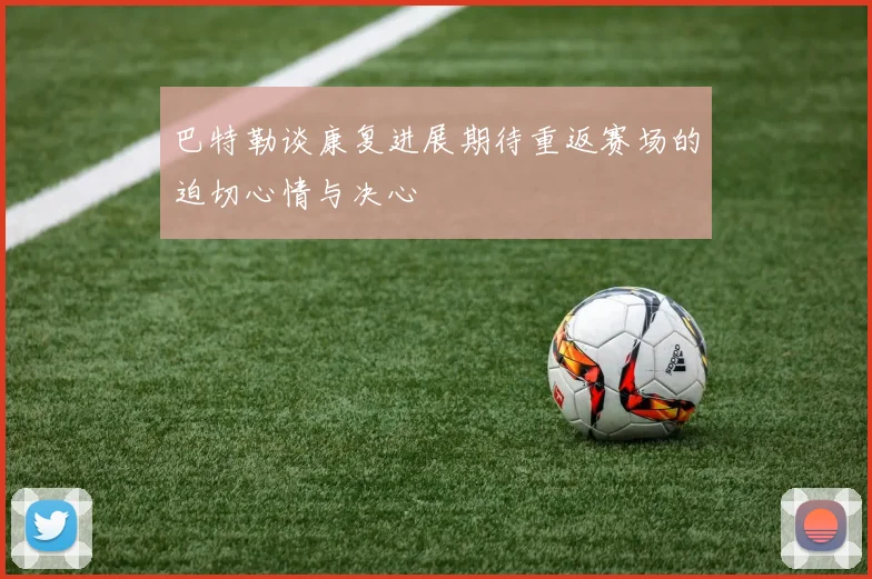 巴特勒谈康复进展期待重返赛场的迫切心情与决心