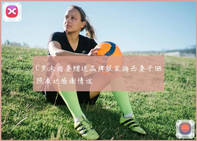 C罗未婚妻赠送品牌服装梅西妻子晒照表达感谢情谊